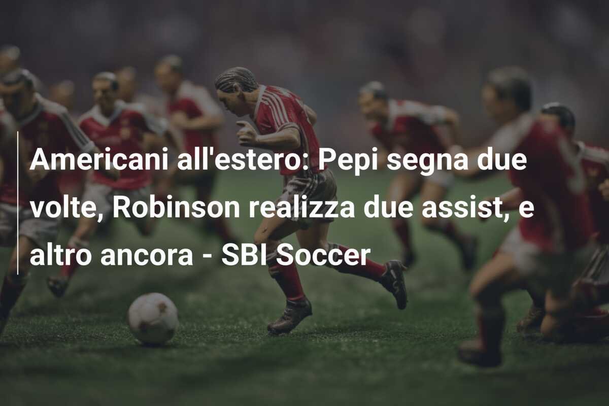 Americani all'estero: Pepi segna due volte, Robinson realizza due assist, e altro ancora - SBI Soccer