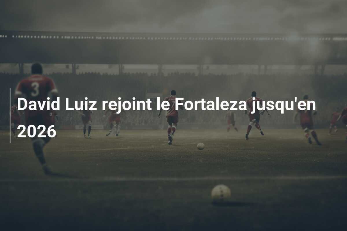 David Luiz rejoint le Fortaleza jusqu'en 2026