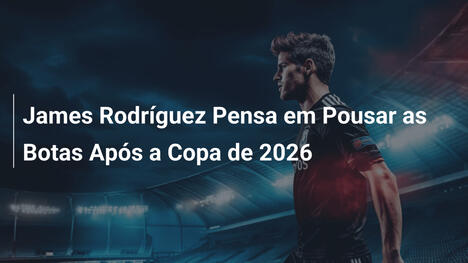 James Rodríguez Pensa em Pousar as Botas Após a Copa de 2026