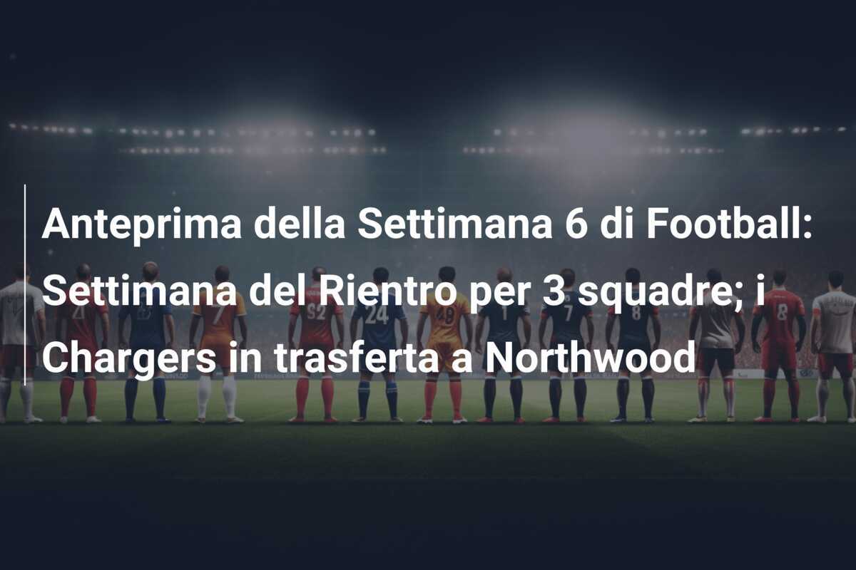 Anteprima della Settimana 6 di Football: Settimana del Rientro per 3 squadre; i Chargers in trasferta a Northwood