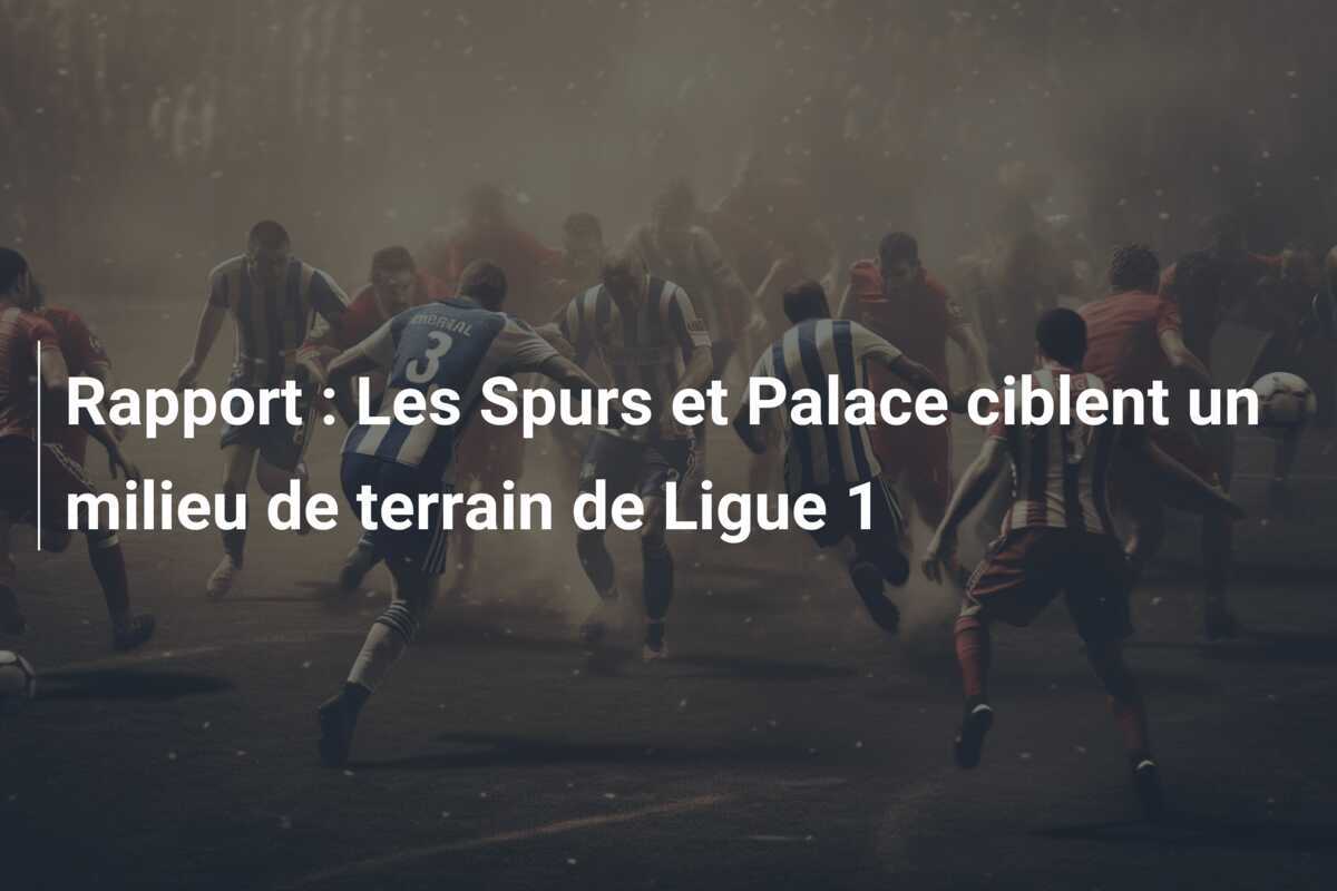 Rapport : Les Spurs et Palace ciblent un milieu de terrain de Ligue 1