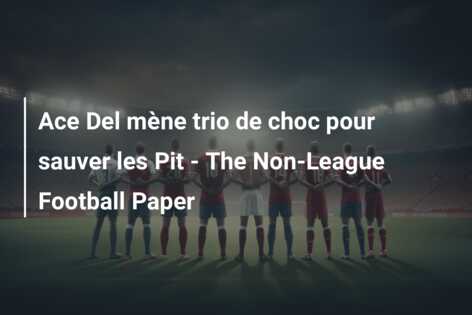 Ace Del mène trio de choc pour sauver les Pit – The Non-League Football Paper