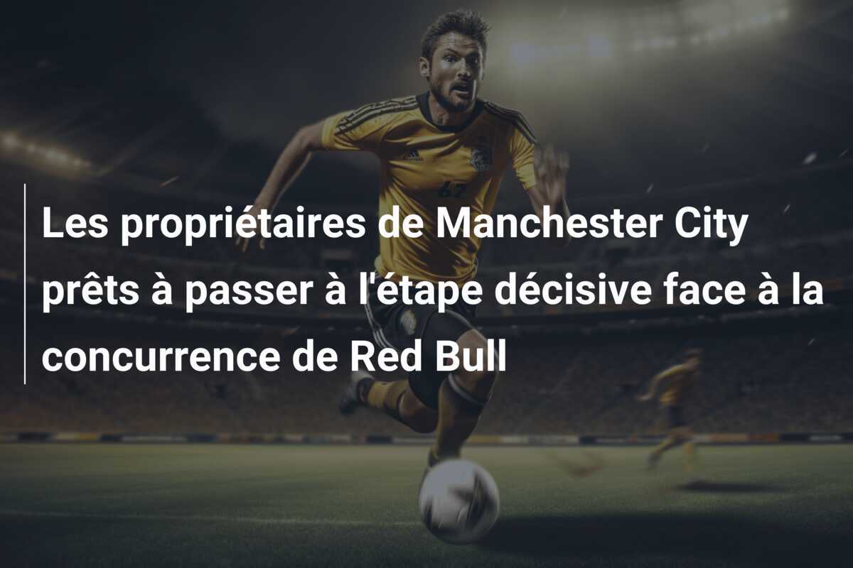 Les propriétaires de Manchester City prêts à passer à l'étape décisive face à la concurrence de Red Bull