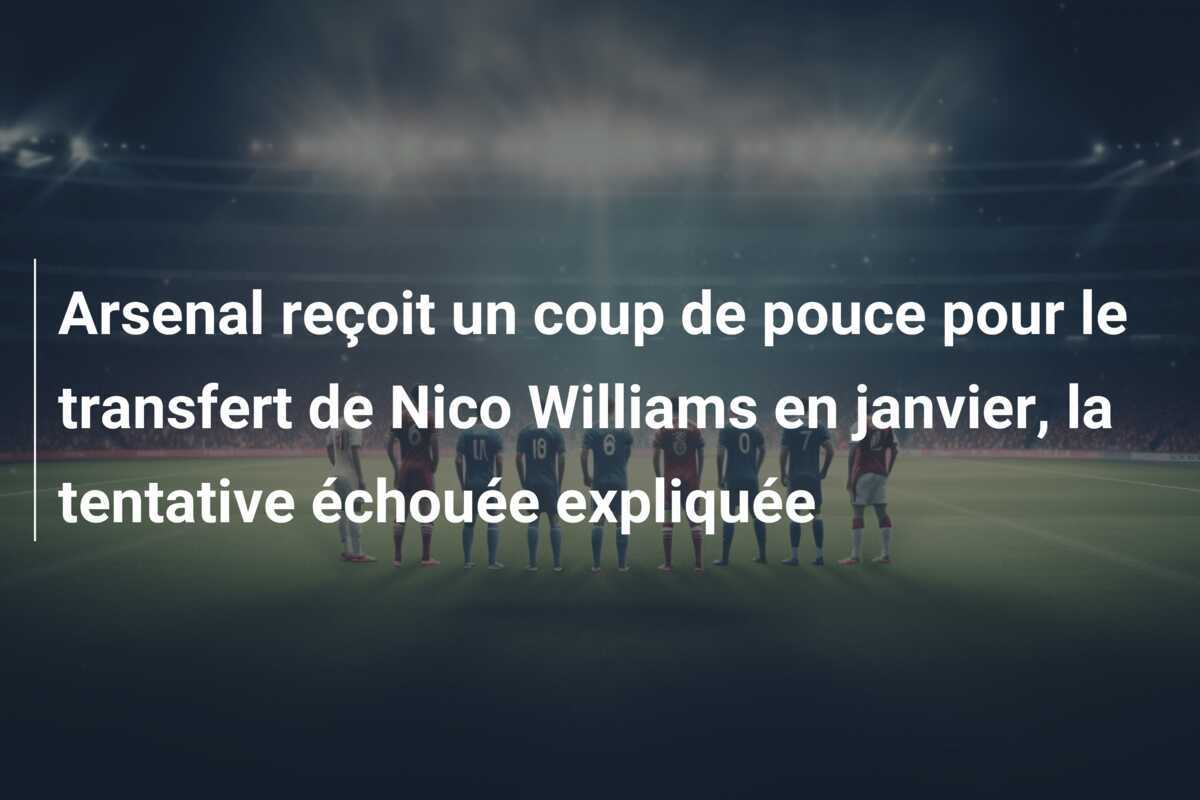Arsenal reçoit un coup de pouce pour le transfert de Nico Williams en janvier, la tentative échouée expliquée