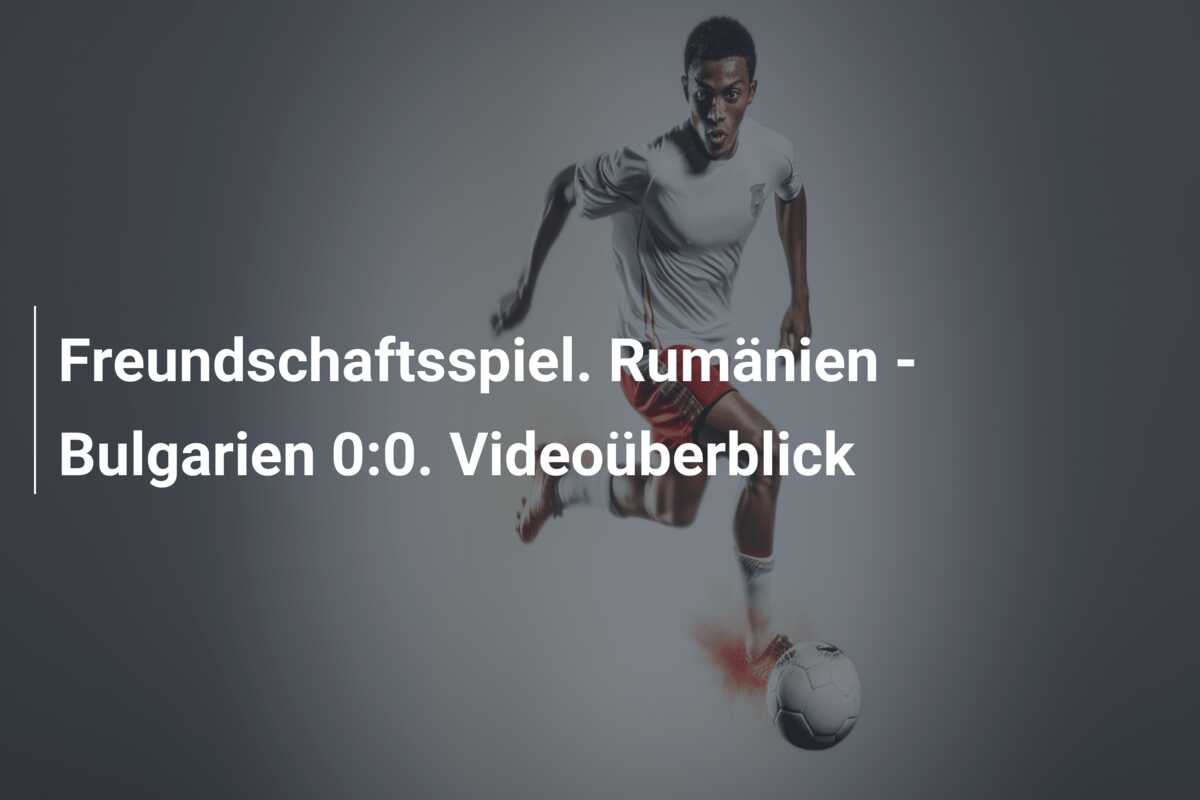 Freundschaftsspiel. Rumänien – Bulgarien 0:0. Videoüberblick