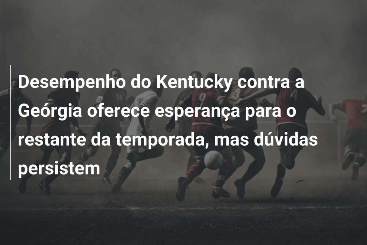 Desempenho do Kentucky contra a Geórgia oferece esperança para o restante da temporada, mas dúvidas persistem