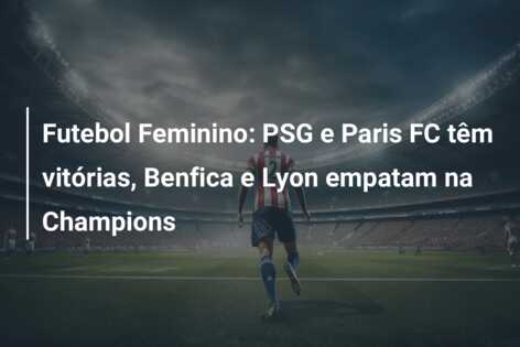 Futebol Feminino: PSG e Paris FC têm vitórias, Benfica e Lyon empatam na Champions