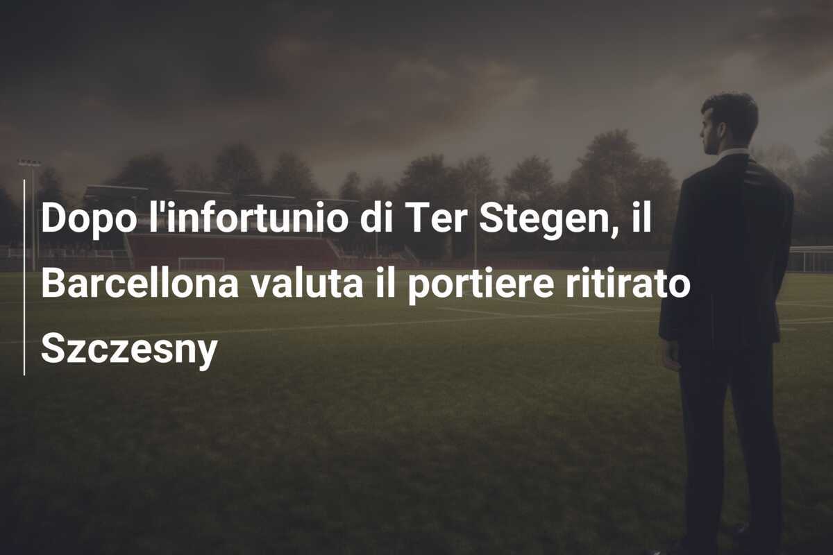 Dopo l'infortunio di Ter Stegen, il Barcellona valuta il portiere ritirato Szczesny