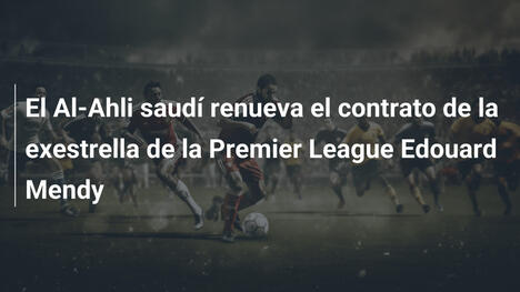 El Al-Ahli saudí renueva el contrato de la exestrella de la Premier League Edouard Mendy