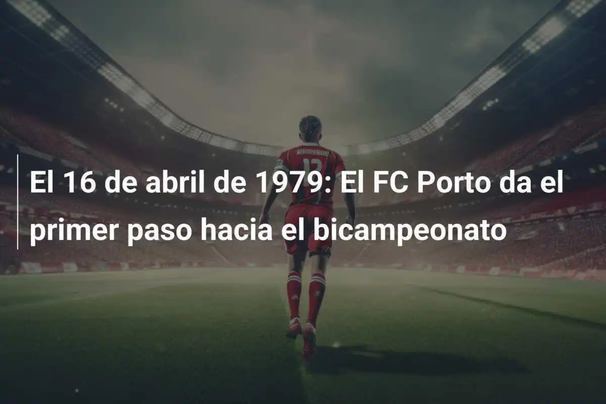 El 16 de abril de 1979: El FC Porto da el primer paso hacia el bicampeonato
