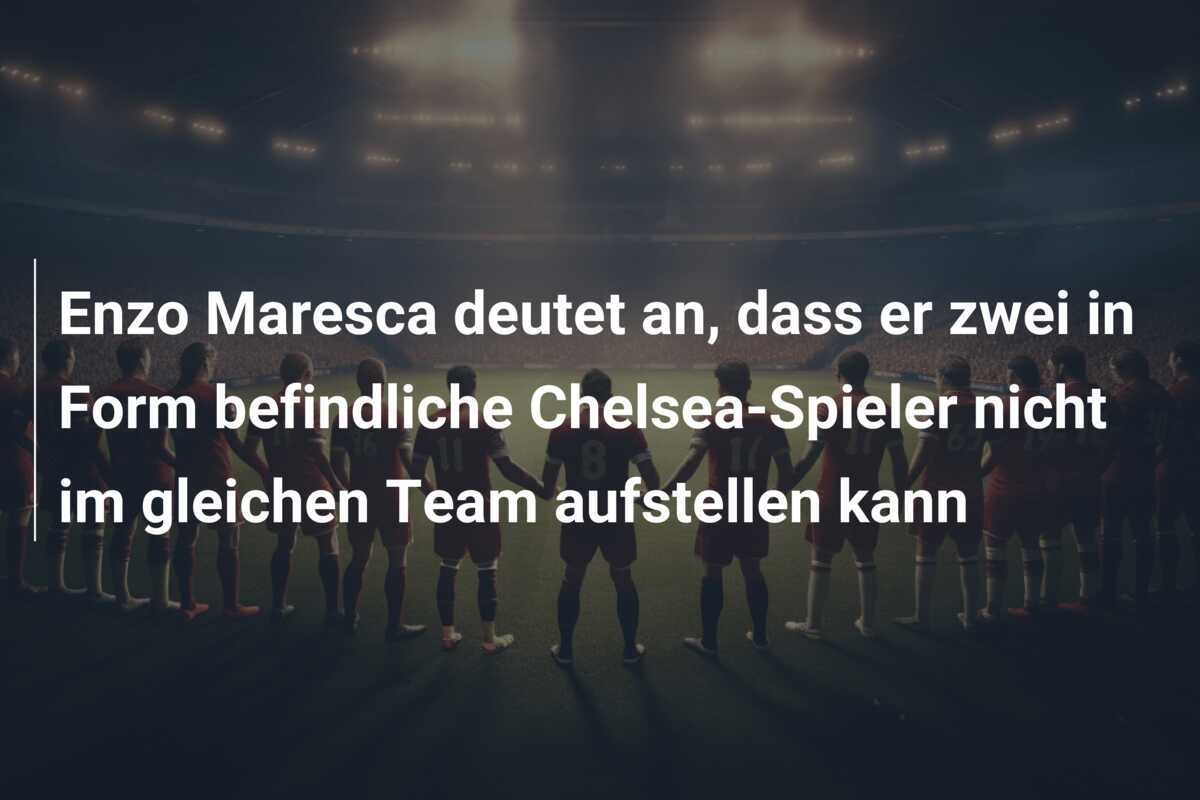 Enzo Maresca deutet an, dass er zwei in Form befindliche Chelsea-Spieler nicht im gleichen Team aufstellen kann