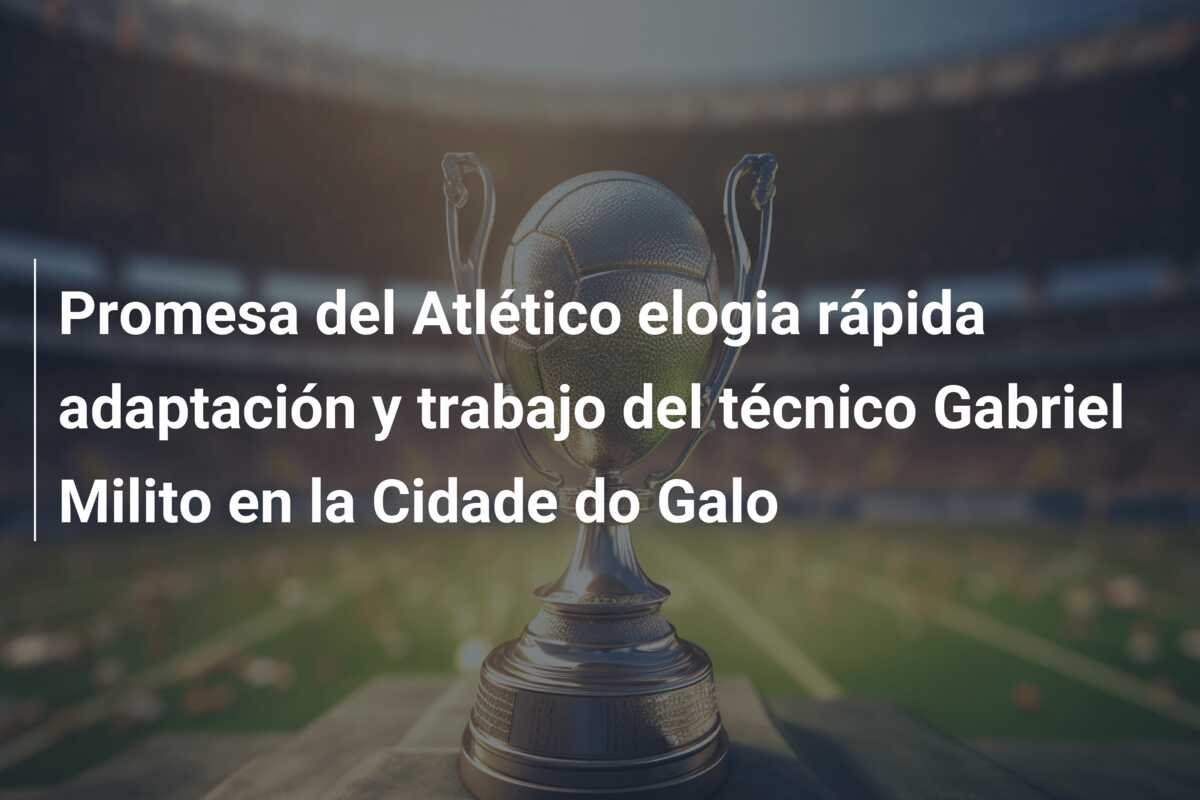 Promesa del Atlético elogia rápida adaptación y trabajo del técnico Gabriel Milito en la Cidade do Galo