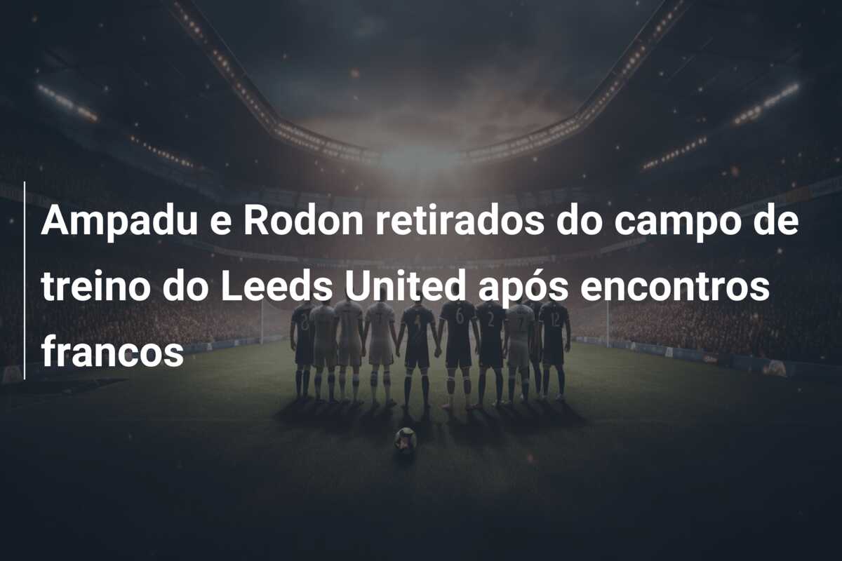 Ampadu e Rodon retirados do campo de treino do Leeds United após encontros francos