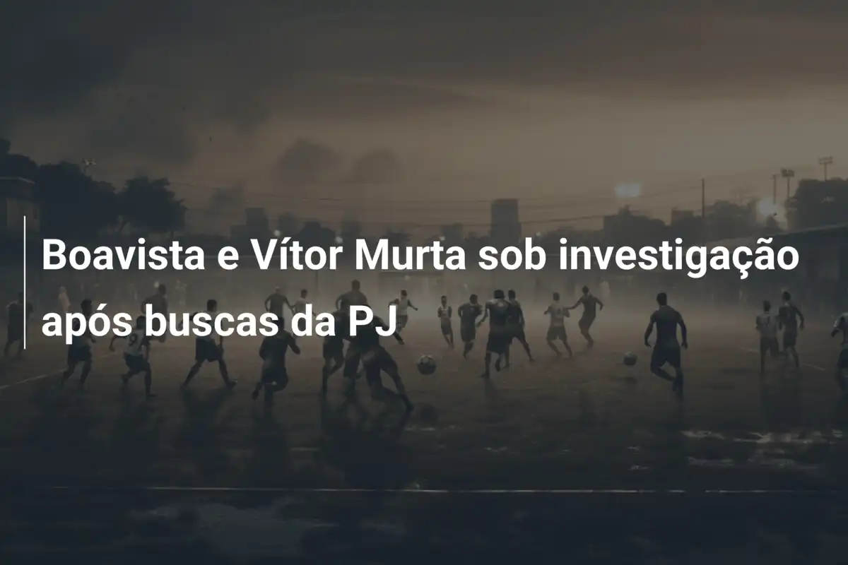 Boavista e Vítor Murta sob investigação após buscas da PJ