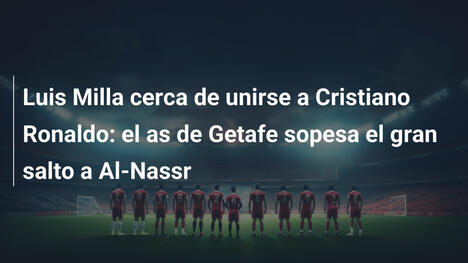 Luis Milla cerca de unirse a Cristiano Ronaldo: el as de Getafe sopesa el gran salto a Al-Nassr