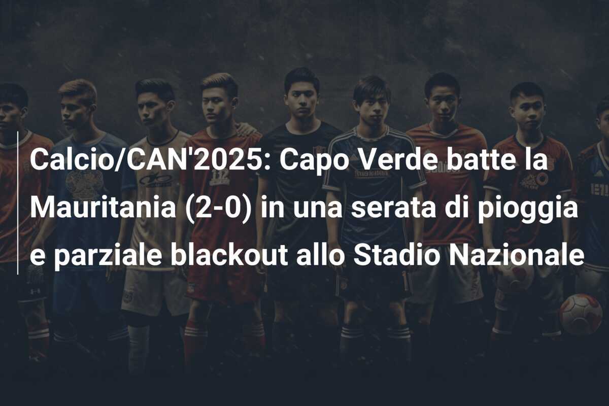 Calcio/CAN'2025: Capo Verde batte la Mauritania (2-0) in una serata di pioggia e parziale blackout allo Stadio Nazionale