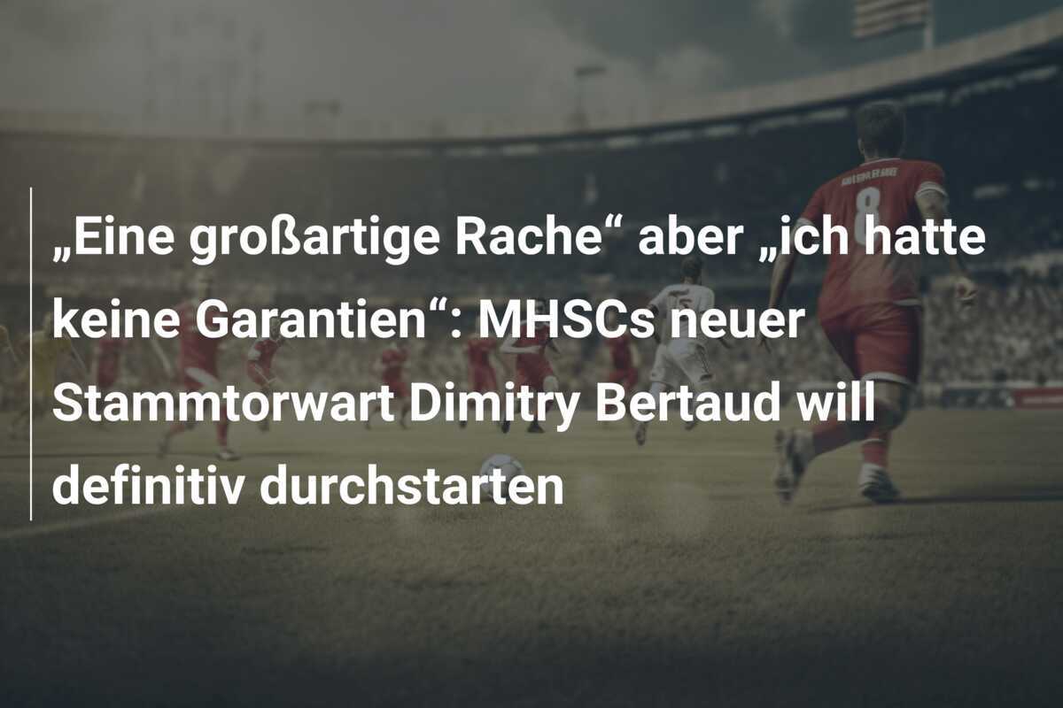 „Eine großartige Rache“ aber „ich hatte keine Garantien“: MHSCs neuer Stammtorwart Dimitry Bertaud will definitiv durchstarten
