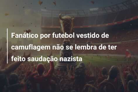 Fanático por futebol vestido de camuflagem não se lembra de ter feito saudação nazista