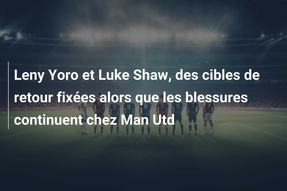 Leny Yoro et Luke Shaw, des cibles de retour fixées alors que les blessures continuent chez Man Utd