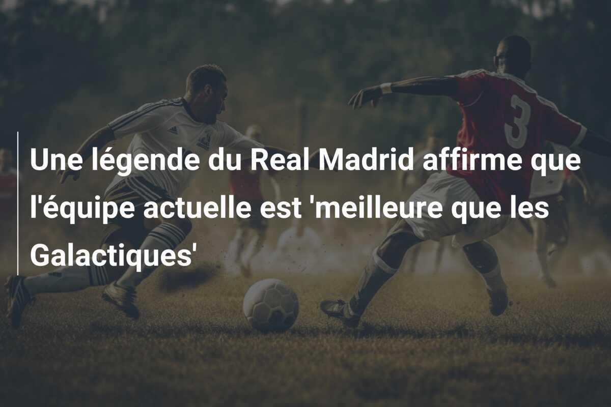 Une légende du Real Madrid affirme que l'équipe actuelle est 'meilleure que les Galactiques'