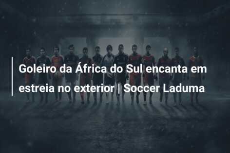Goleiro da África do Sul encanta em estreia no exterior | Soccer Laduma