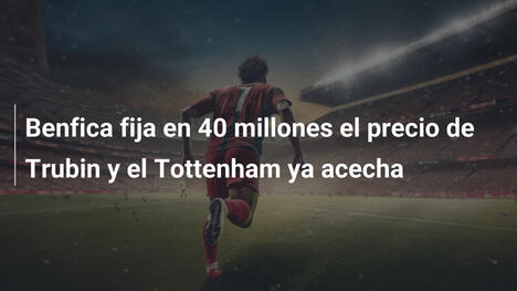Benfica fija en 40 millones el precio de Trubin y el Tottenham ya acecha