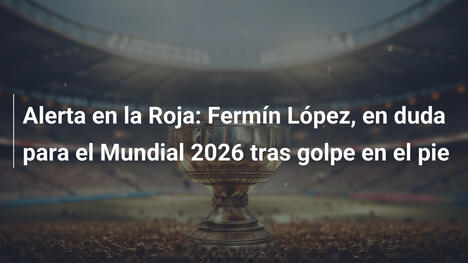 Alerta en la Roja: Fermín López, en duda para el Mundial 2026 tras golpe en el pie