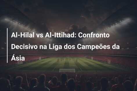 Al-Hilal vs Al-Ittihad: Confronto Decisivo na Liga dos Campeões da Ásia