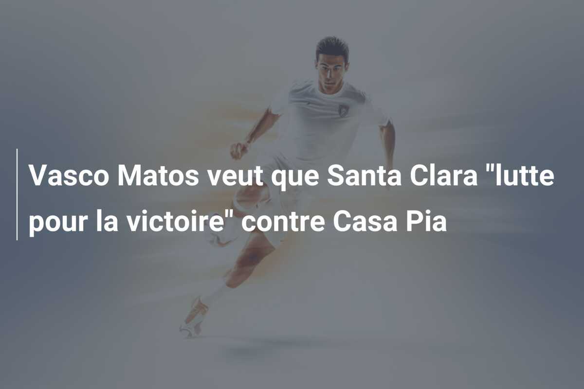 Vasco Matos veut que Santa Clara “lutte pour la victoire” contre Casa Pia