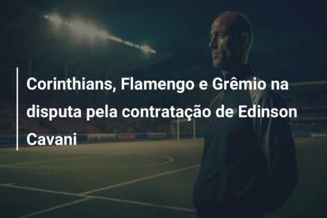 Corinthians, Flamengo e Grêmio na disputa pela contratação de Edinson Cavani