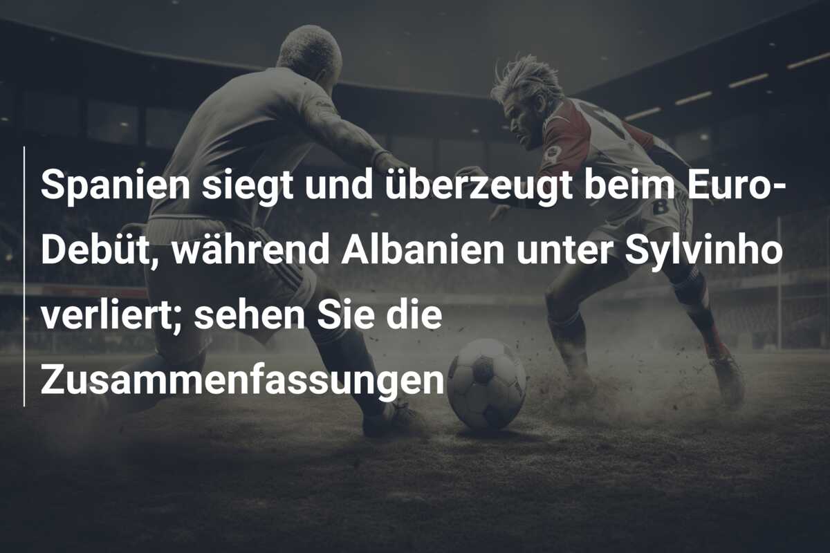 Spanien siegt und überzeugt beim Euro-Debüt, während Albanien unter Sylvinho verliert; sehen Sie die Zusammenfassungen