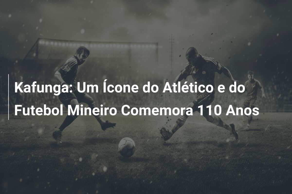 Kafunga: Um Ícone do Atlético e do Futebol Mineiro Comemora 110 Anos