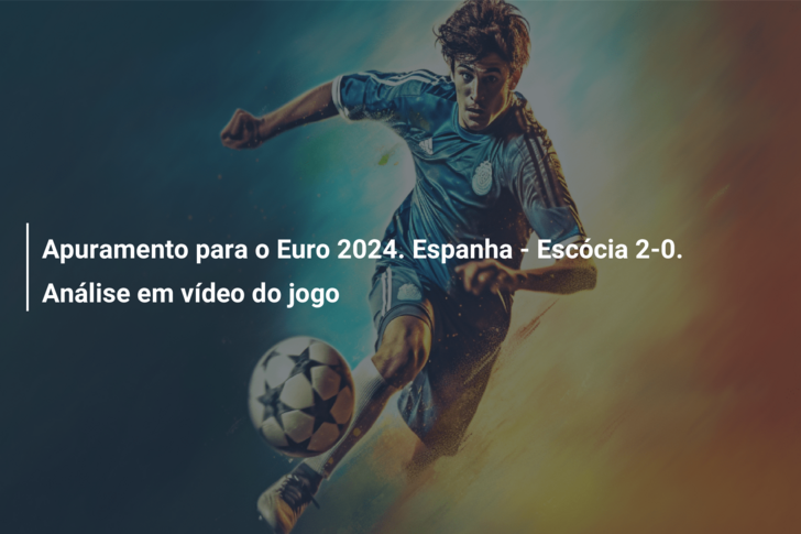 Apuramento para o Euro 2024. Espanha – Escócia 2-0. Análise em vídeo do jogo
