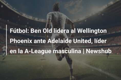 Fútbol: Ben Old lidera al Wellington Phoenix ante Adelaide United, líder en la A-League masculina | Newshub