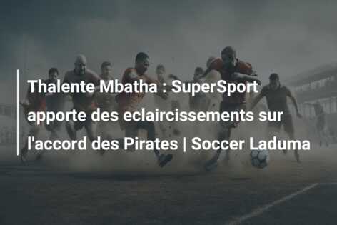 Thalente Mbatha : SuperSport apporte des eclaircissements sur l’accord des Pirates | Soccer Laduma