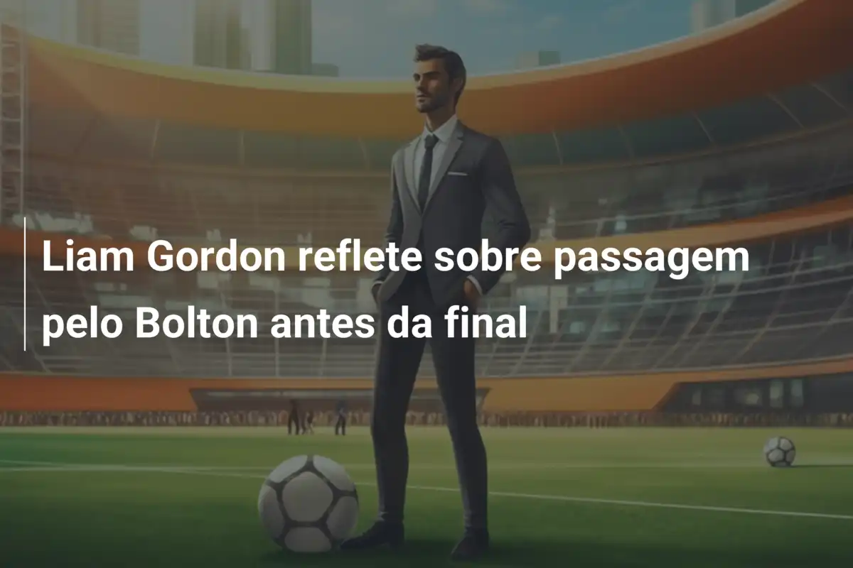 Liam Gordon reflete sobre passagem pelo Bolton antes da final