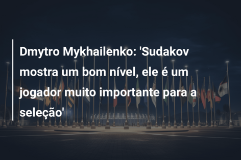 Dmytro Mykhailenko: ‘Sudakov mostra um bom nível, ele é um jogador muito importante para a seleção’
