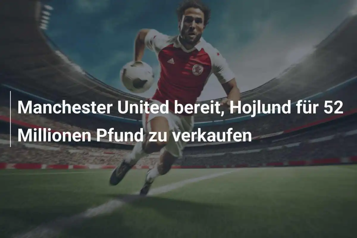Manchester United bereit, Hojlund für 52 Millionen Pfund zu verkaufen