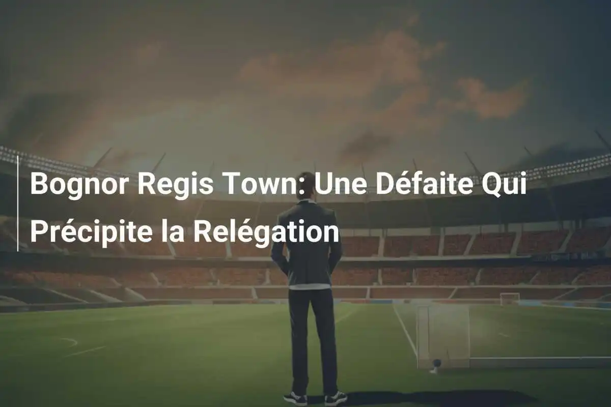 Bognor Regis Town: Une Défaite Qui Précipite la Relégation