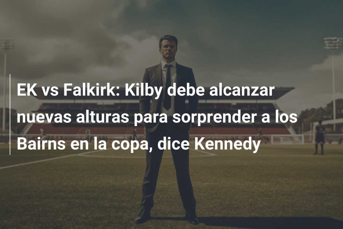 EK vs Falkirk: Kilby debe alcanzar nuevas alturas para sorprender a los Bairns en la copa, dice Kennedy