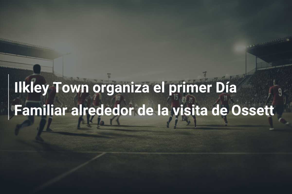 Ilkley Town organiza el primer Día Familiar alrededor de la visita de Ossett