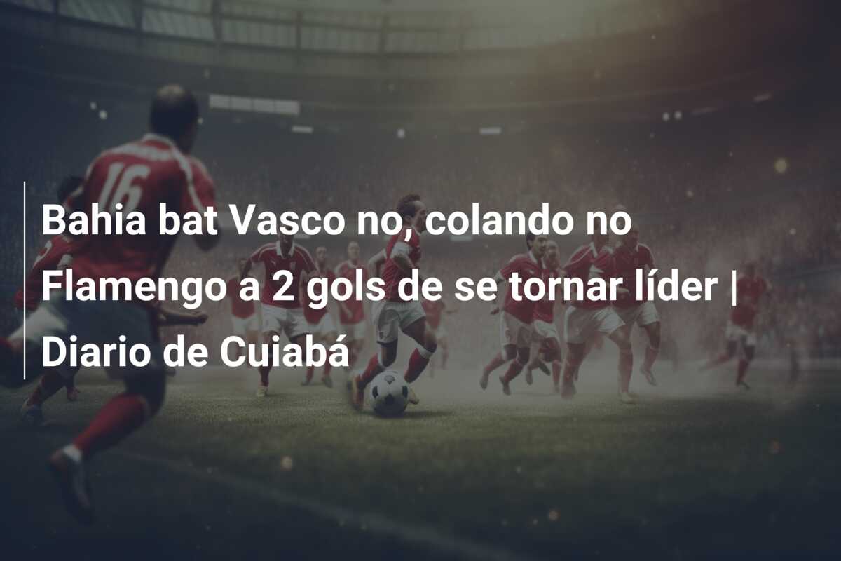 Bahia bat Vasco no, colando no Flamengo a 2 gols de se tornar líder | Diario de Cuiabá