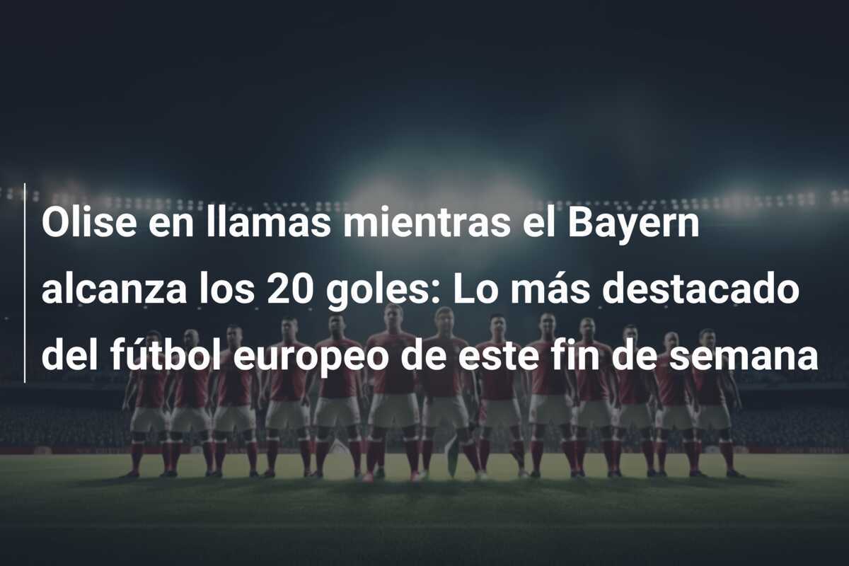 Olise en llamas mientras el Bayern alcanza los 20 goles: Lo más destacado del fútbol europeo de este fin de semana