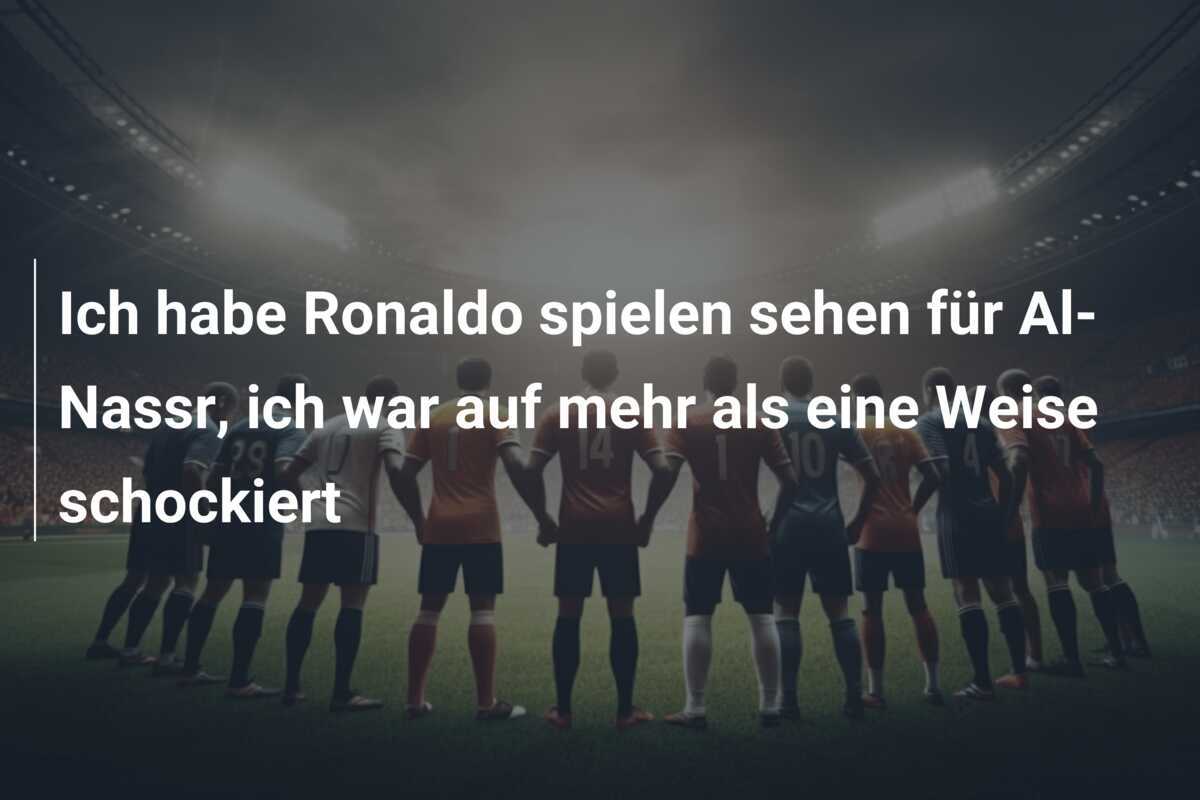 Ich habe Ronaldo spielen sehen für Al-Nassr, ich war auf mehr als eine Weise schockiert