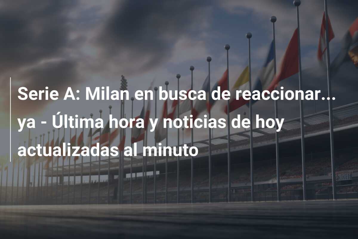 Serie A: Milan en busca de reaccionar… ya – Última hora y noticias de hoy actualizadas al minuto