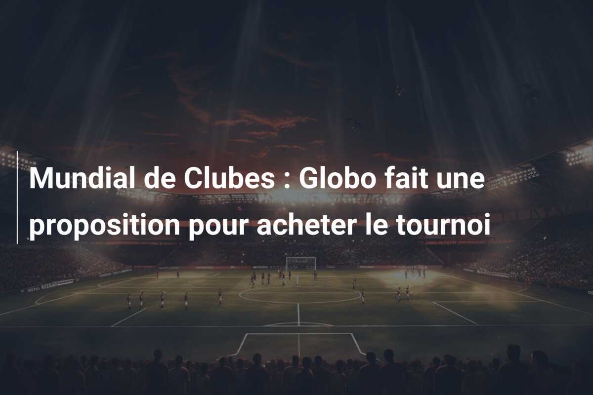 Mundial de Clubes : Globo fait une proposition pour acheter le tournoi