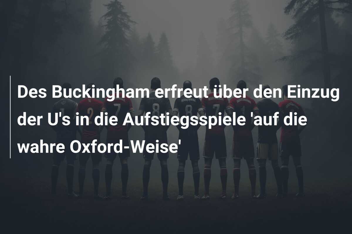 Des Buckingham erfreut über den Einzug der U’s in die Aufstiegsspiele ‘auf die wahre Oxford-Weise’