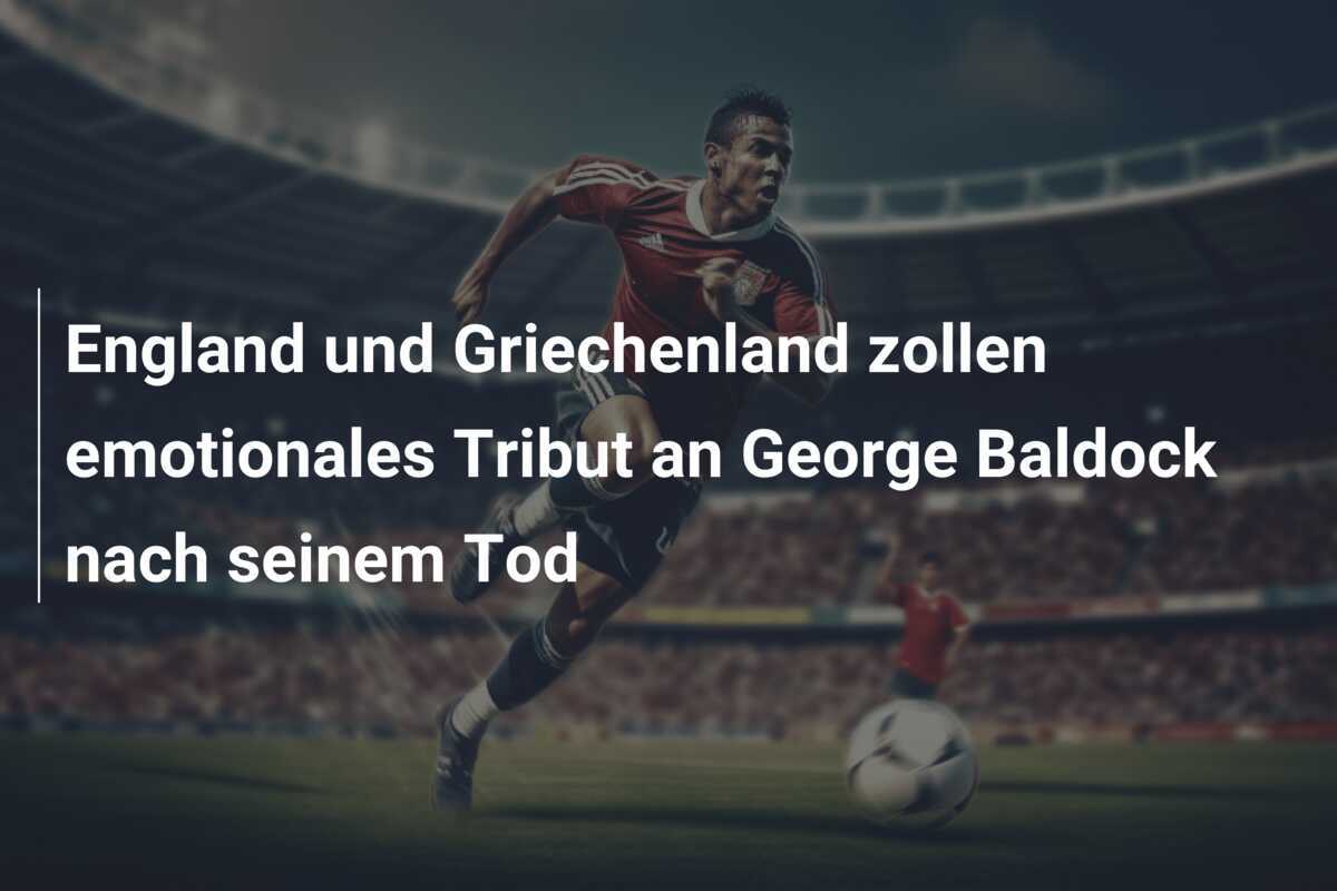 England und Griechenland zollen emotionales Tribut an George Baldock nach seinem Tod