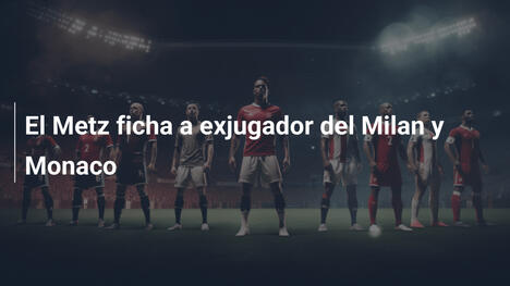El Metz ficha a exjugador del Milan y Monaco