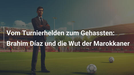 Vom Turnierhelden zum Gehassten: Brahim Díaz und die Wut der Marokkaner